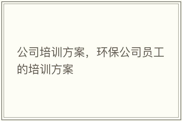 公司培訓方案，環(huán)保公司員工的培訓方案