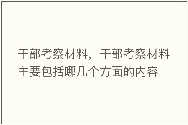 干部考察材料，干部考察材料主要包括哪幾個(gè)方面的內容