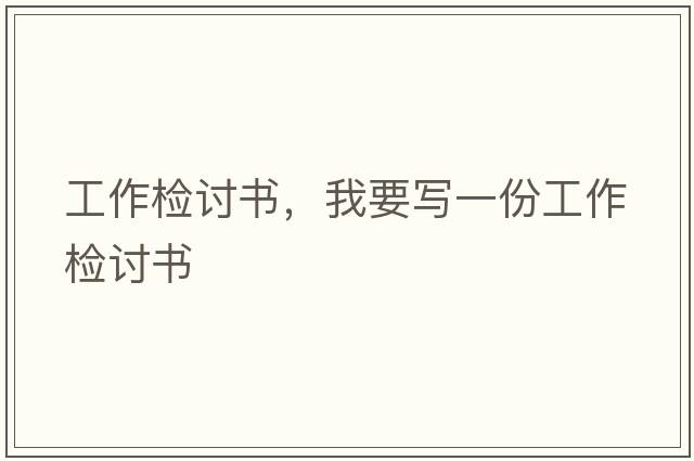 工作檢討書(shū)，我要寫(xiě)一份工作檢討書(shū)