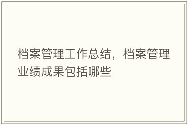 檔案管理工作總結，檔案管理業(yè)績(jì)成果包括哪些