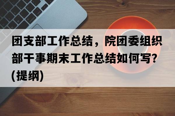 團支部工作總結，院團委組織部干事期末工作總結如何寫(xiě)？(提綱)