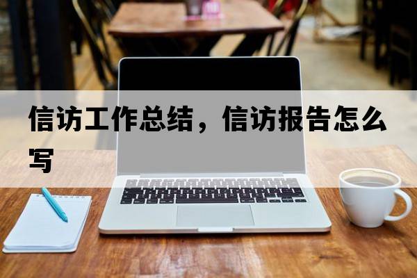 信訪(fǎng)工作總結，信訪(fǎng)報告怎么寫(xiě)
