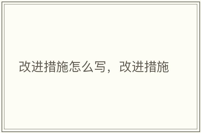 改進(jìn)措施怎么寫(xiě)，改進(jìn)措施