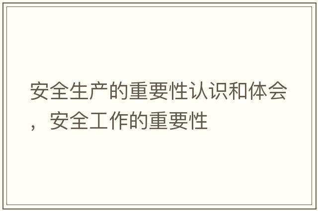 安全生產(chǎn)的重要性認識和體會(huì )，安全工作的重要性