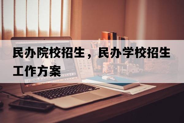 民辦院校招生，民辦學(xué)校招生工作方案
