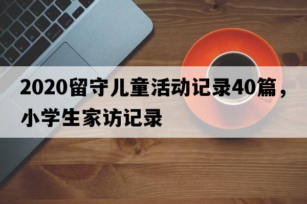2020留守兒童活動(dòng)記錄40篇，小學(xué)生家訪(fǎng)記錄
