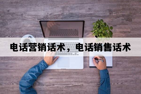 電話(huà)營(yíng)銷(xiāo)話(huà)術(shù)，電話(huà)銷(xiāo)售話(huà)術(shù)