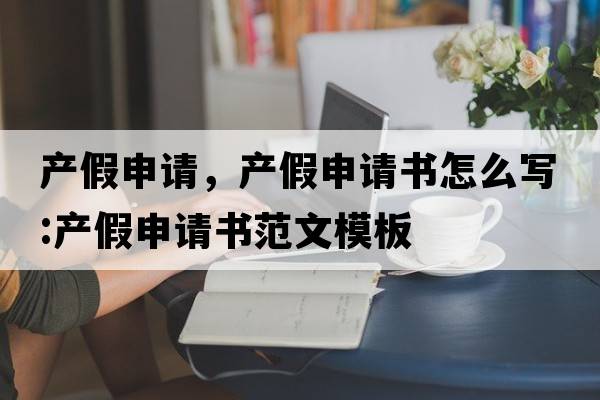 產(chǎn)假申請，產(chǎn)假申請書(shū)怎么寫(xiě):產(chǎn)假申請書(shū)范文模板