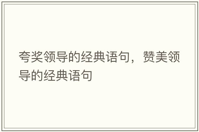 夸獎領(lǐng)導的經(jīng)典語(yǔ)句，贊美領(lǐng)導的經(jīng)典語(yǔ)句
