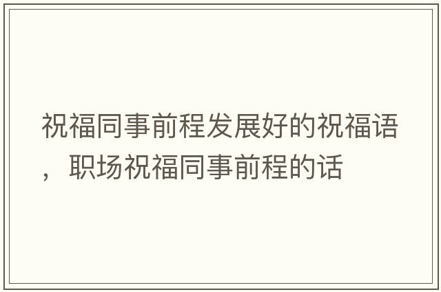 祝福同事前程發(fā)展好的祝福語(yǔ)，職場(chǎng)祝福同事前程的話(huà)