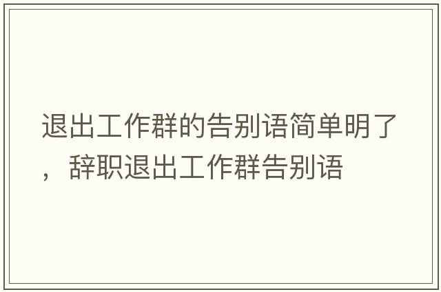 退出工作群的告別語(yǔ)簡(jiǎn)單明了，辭職退出工作群告別語(yǔ)