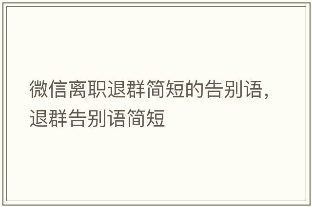 微信離職退群簡(jiǎn)短的告別語(yǔ)，退群告別語(yǔ)簡(jiǎn)短