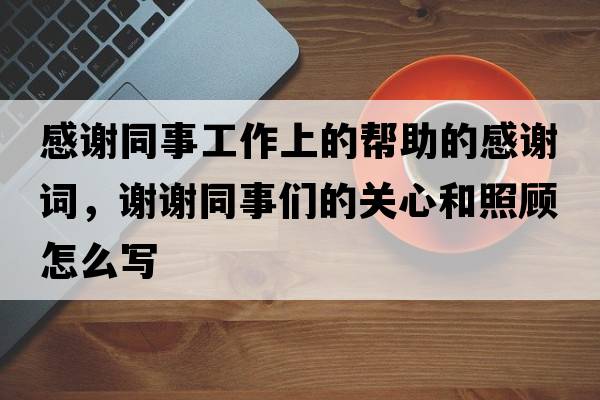感謝同事工作上的幫助的感謝詞，謝謝同事們的關(guān)心和照顧怎么寫(xiě)