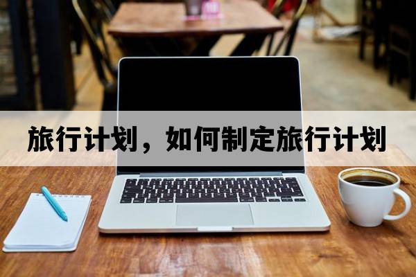 旅行計劃，如何制定旅行計劃