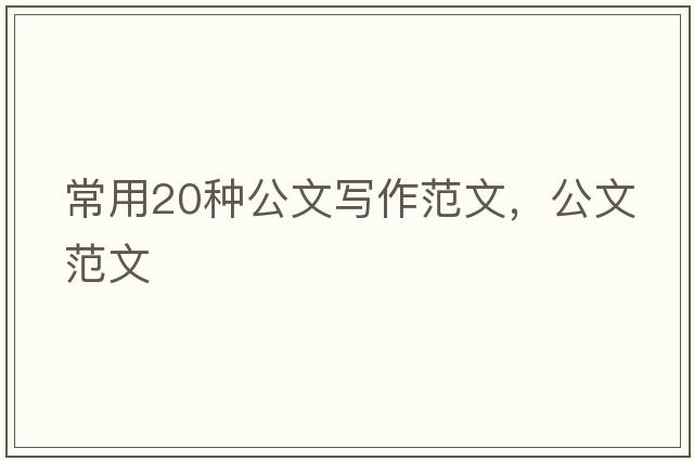 常用20種公文寫(xiě)作范文，公文范文