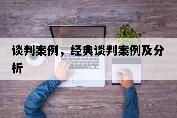談判案例，經(jīng)典談判案例及分析