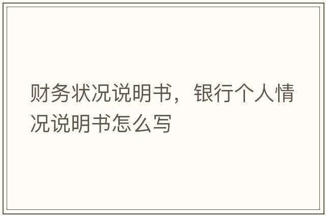 財務(wù)狀況說(shuō)明書(shū)，銀行個(gè)人情況說(shuō)明書(shū)怎么寫(xiě)
