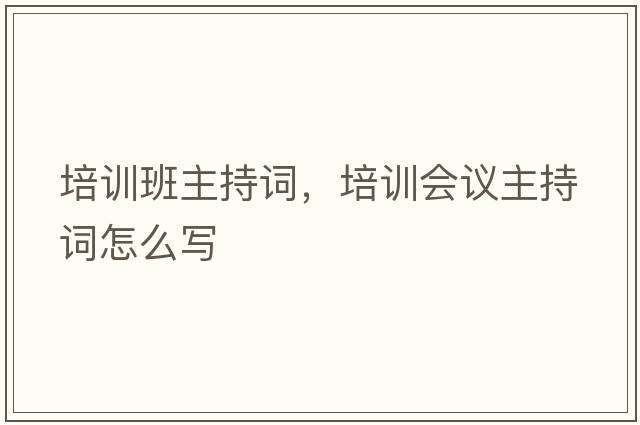 培訓班主持詞，培訓會(huì )議主持詞怎么寫(xiě)