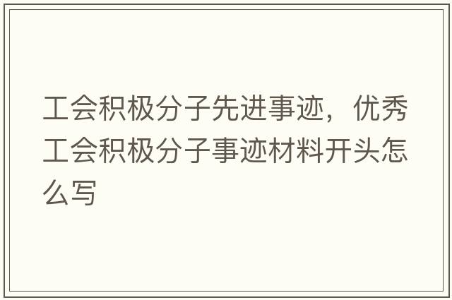 工會(huì )積極分子先進(jìn)事跡，優(yōu)秀工會(huì )積極分子事跡材料開(kāi)頭怎么寫(xiě)