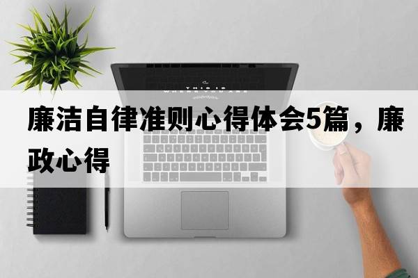 廉潔自律準則心得體會(huì )5篇，廉政心得