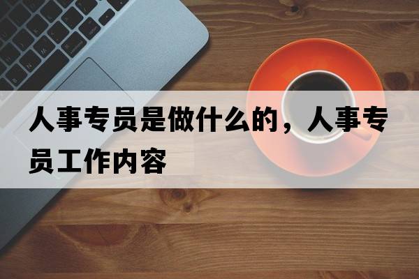 人事專(zhuān)員是做什么的，人事專(zhuān)員工作內容