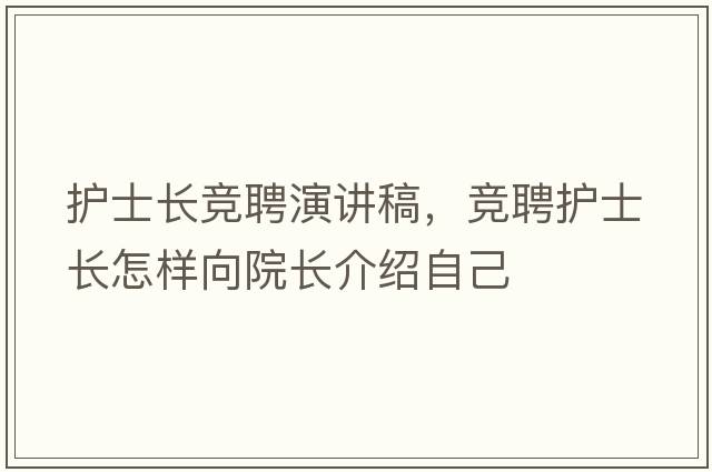 護士長(cháng)競聘演講稿，競聘護士長(cháng)怎樣向院長(cháng)介紹自己