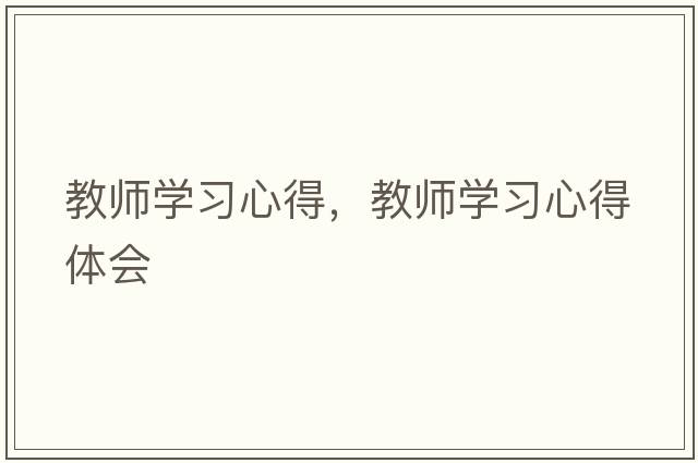 教師學(xué)習心得，教師學(xué)習心得體會(huì )