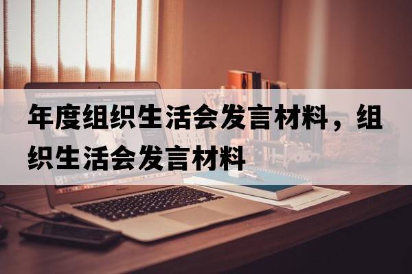 年度組織生活會(huì )發(fā)言材料，組織生活會(huì )發(fā)言材料