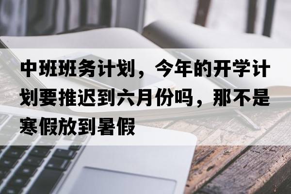 中班班務(wù)計劃，今年的開(kāi)學(xué)計劃要推遲到六月份嗎，那不是寒假放到暑假