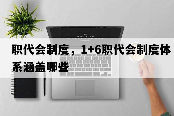 職代會(huì )制度，1+6職代會(huì )制度體系涵蓋哪些
