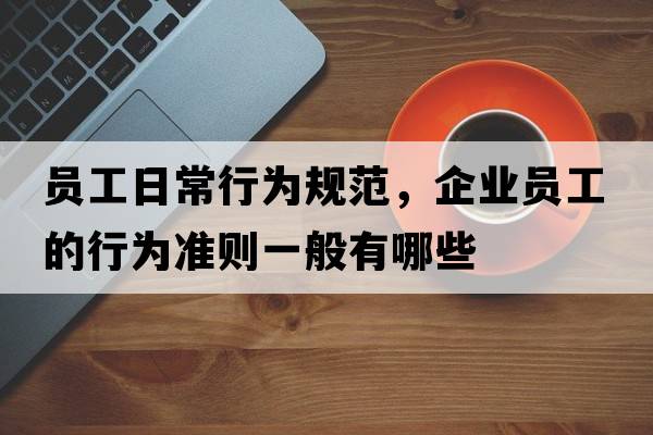 員工日常行為規范，企業(yè)員工的行為準則一般有哪些