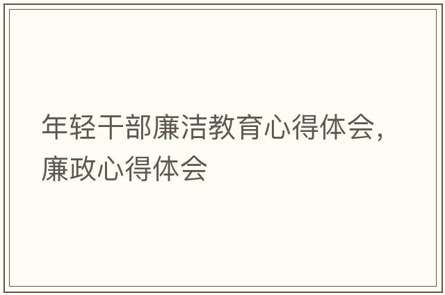 年輕干部廉潔教育心得體會(huì )，廉政心得體會(huì )