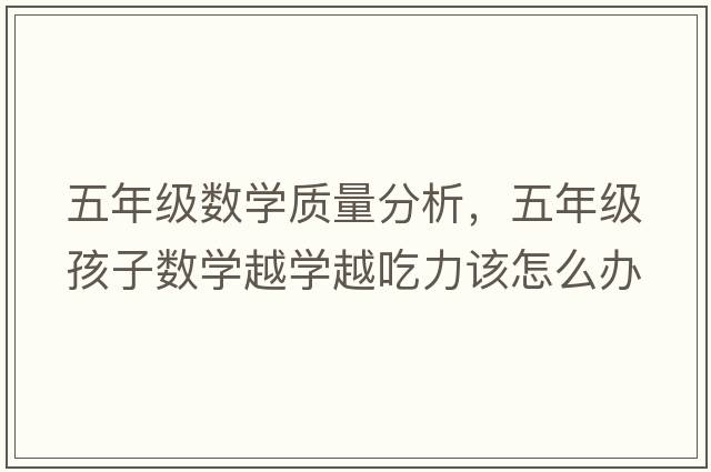 五年級數學(xué)質(zhì)量分析，五年級孩子數學(xué)越學(xué)越吃力該怎么辦
