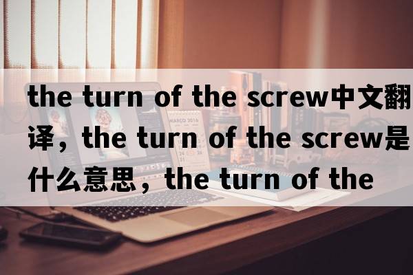 the turn of the screw中文翻譯，the turn of the screw是什么意思，the turn of the screw發(fā)音、用法及例句