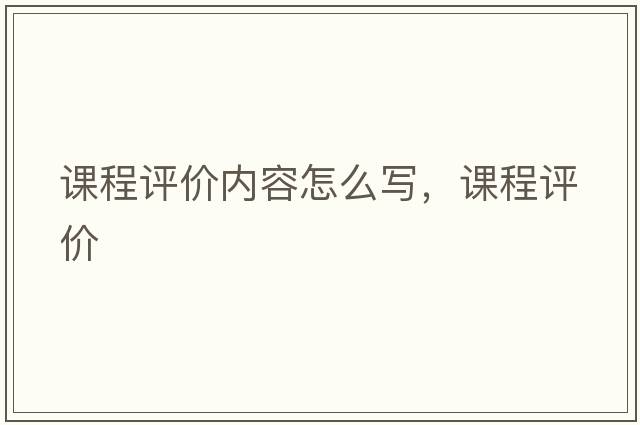 課程評價(jià)內容怎么寫(xiě)，課程評價(jià)
