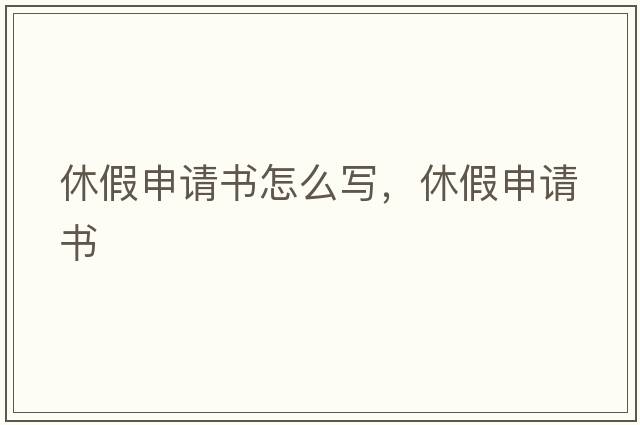 休假申請書(shū)怎么寫(xiě)，休假申請書(shū)
