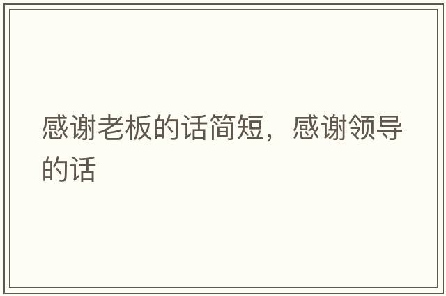感謝老板的話(huà)簡(jiǎn)短，感謝領(lǐng)導的話(huà)