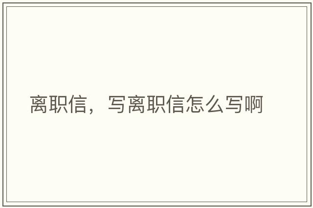離職信，寫(xiě)離職信怎么寫(xiě)啊