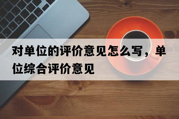 對單位的評價(jià)意見(jiàn)怎么寫(xiě)，單位綜合評價(jià)意見(jiàn)