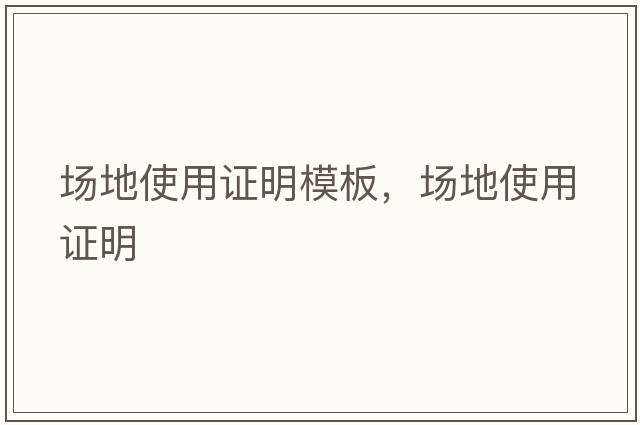 場(chǎng)地使用證明模板，場(chǎng)地使用證明
