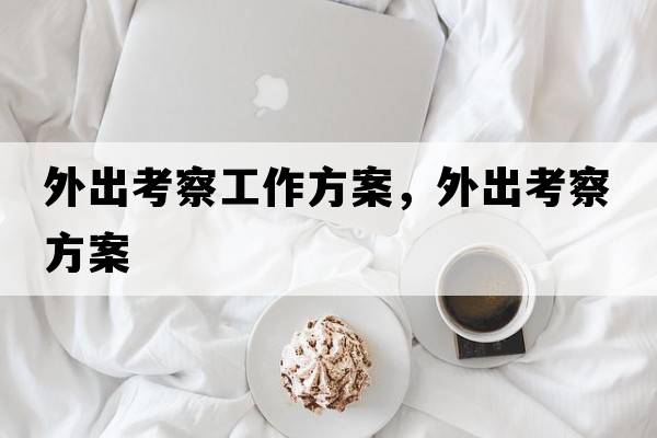 外出考察工作方案，外出考察方案