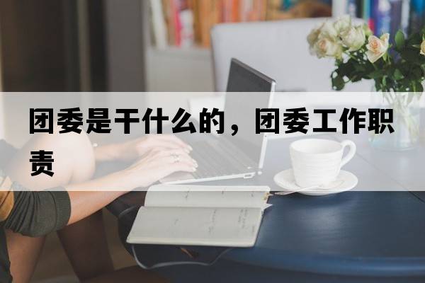 團委是干什么的，團委工作職責