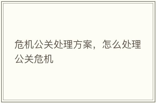 危機公關(guān)處理方案，怎么處理公關(guān)危機