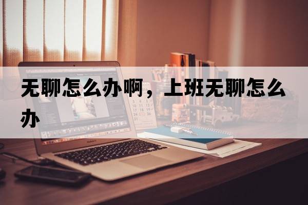 無(wú)聊怎么辦啊，上班無(wú)聊怎么辦
