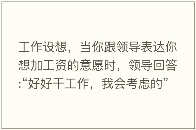 工作設想，當你跟領(lǐng)導表達你想加工資的意愿時(shí)，領(lǐng)導回答:“好好干工作，我會(huì )考慮的”，是什么意思