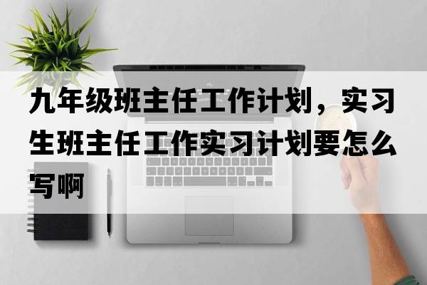 九年級班主任工作計劃，實(shí)習生班主任工作實(shí)習計劃要怎么寫(xiě)啊