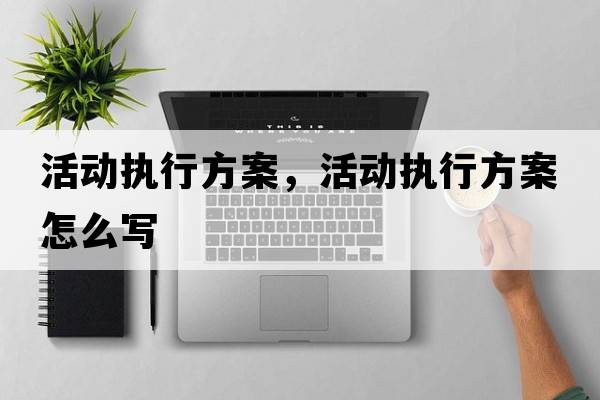活動(dòng)執行方案，活動(dòng)執行方案怎么寫(xiě)