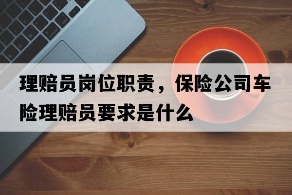 理賠員崗位職責，保險公司車(chē)險理賠員要求是什么