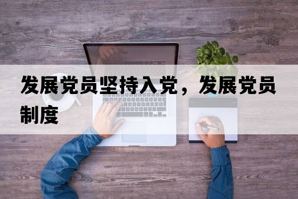 發(fā)展黨員堅持入黨，發(fā)展黨員制度