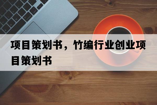 項目策劃書(shū)，竹編行業(yè)創(chuàng  )業(yè)項目策劃書(shū)